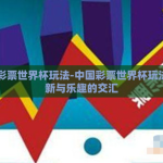 中国彩票世界杯玩法-中国彩票世界杯玩法，创新与乐趣的交汇