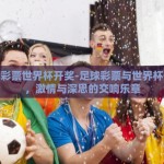 足球彩票世界杯开奖-足球彩票与世界杯开奖，激情与深思的交响乐章