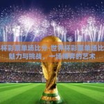世界杯彩票单场比分-世界杯彩票单场比分的魅力与挑战，一场博弈的艺术