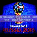 怎么赌世界杯盘口-如何理智赏球，避免赌的误区，明智看待世界杯盘口