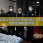 足球世界杯 滚球视频-足球世界杯，从传统观看到滚球视频的革新