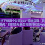 世界杯下载哪个彩票app-精选指南，世界杯期间，如何选择安全高效的彩票App