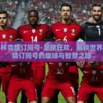 世界杯竞猜订阅号-足球狂欢，解锁世界杯竞猜订阅号的趣味与智慧之旅
