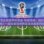 微信怎么买世界杯足球-智胜球场，微信购彩指南——轻松解锁世界杯足球赛事的精彩