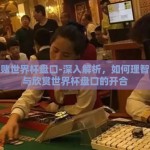 怎么赌世界杯盘口-深入解析，如何理智观察与欣赏世界杯盘口的开合