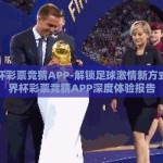世界杯彩票竞猜APP-解锁足球激情新方式，世界杯彩票竞猜APP深度体验报告