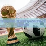微信世界杯游戏-微信世界杯游戏的社交与竞技新体验