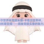 卡塔尔世界杯竞猜头像-卡塔尔世界杯，竞猜中的创意空间——揭秘竞猜头像的魅力之旅