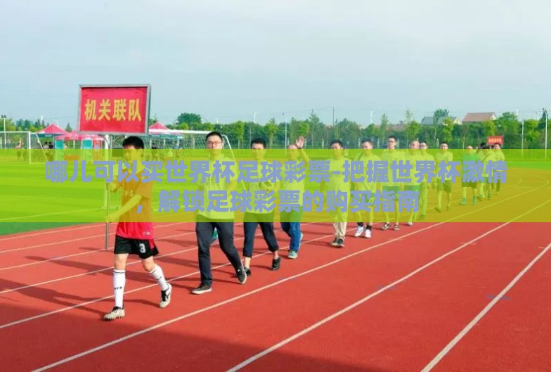 哪儿可以买世界杯足球彩票-把握世界杯激情,解锁足球彩票的购买指南 哪儿可以买世界杯足球彩票-把握世界杯激情,解锁足球彩票的购买指南
