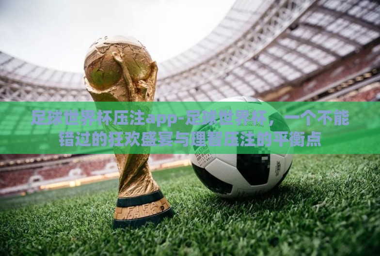 足球世界杯压注app-足球世界杯,一个不能错过的狂欢盛宴与理智压注的平衡点 足球世界杯压注app-足球世界杯,一个不能错过的狂欢盛宴与理智压注的平衡点