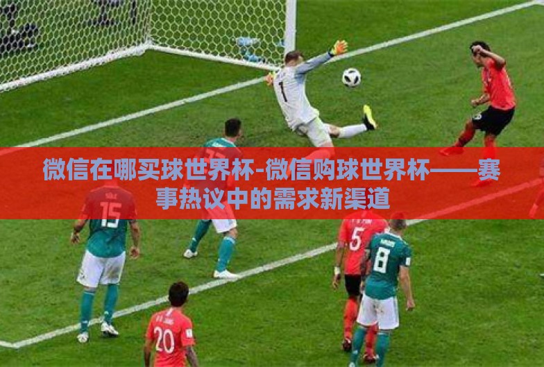 微信在哪买球世界杯-微信购球世界杯——赛事热议中的需求新渠道 微信在哪买球世界杯-微信购球世界杯——赛事热议中的需求新渠道