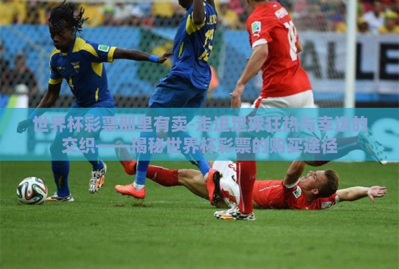 世界杯彩票那里有卖-走进足球狂热与幸运的交织——揭秘世界杯彩票的购买途径 世界杯彩票那里有卖-走进足球狂热与幸运的交织——揭秘世界杯彩票的购买途径