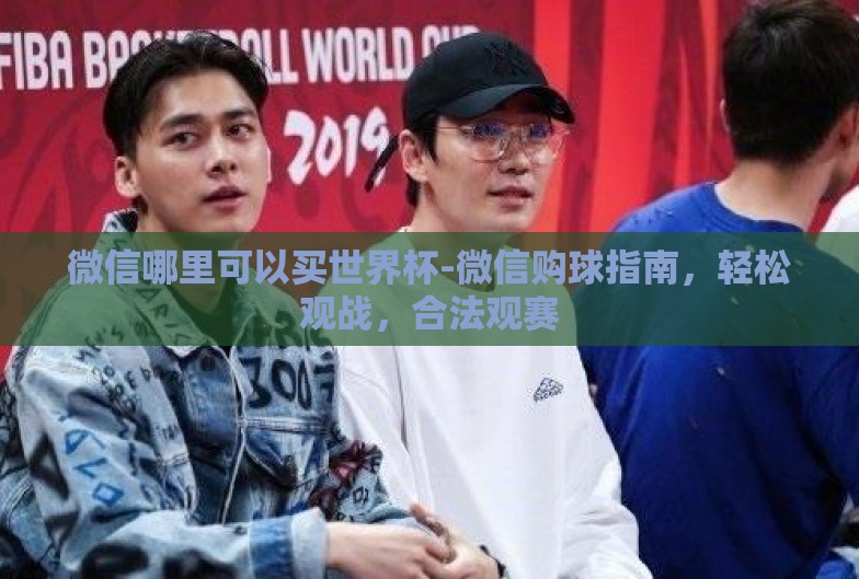 微信哪里可以买世界杯-微信购球指南,轻松观战,合法观赛 微信哪里可以买世界杯-微信购球指南,轻松观战,合法观赛