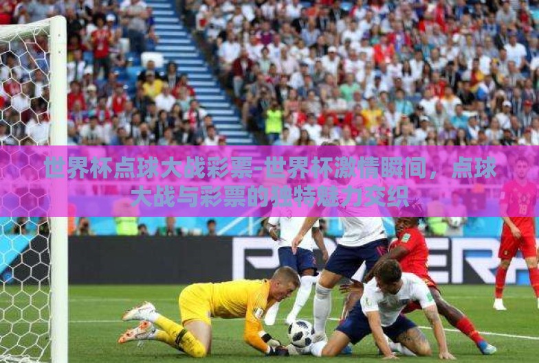 世界杯点球大战彩票-世界杯激情瞬间,点球大战与彩票的独特魅力交织 世界杯点球大战彩票-世界杯激情瞬间,点球大战与彩票的独特魅力交织