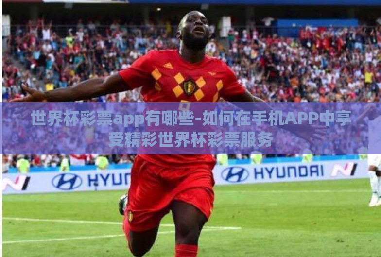 世界杯彩票app有哪些-如何在手机APP中享受精彩世界杯彩票服务
