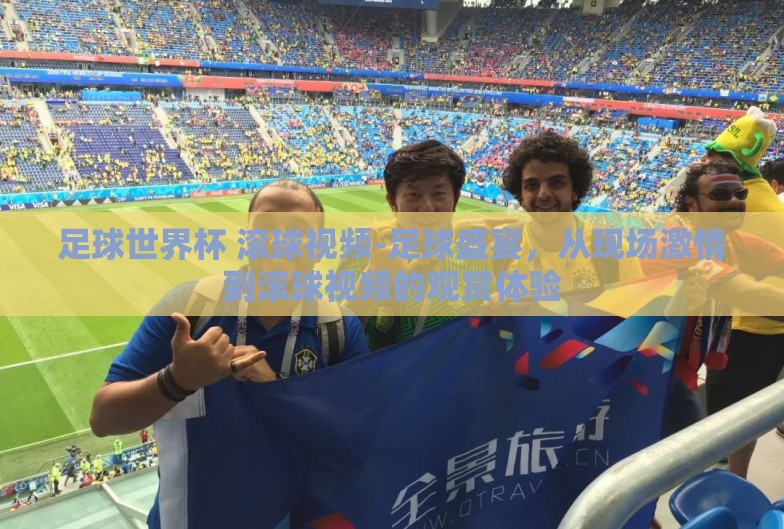足球世界杯 滚球视频-足球盛宴,从现场激情到滚球视频的观赏体验 足球世界杯 滚球视频-足球盛宴,从现场激情到滚球视频的观赏体验