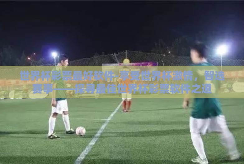世界杯彩票最好软件-享受世界杯激情,智选赛事——探寻最佳世界杯彩票软件之道 世界杯彩票最好软件-享受世界杯激情,智选赛事——探寻最佳世界杯彩票软件之道