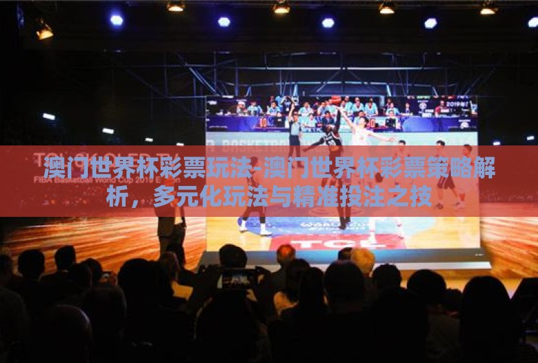 澳门世界杯彩票玩法-澳门世界杯彩票策略解析,多元化玩法与精准投注之技 澳门世界杯彩票玩法-澳门世界杯彩票策略解析,多元化玩法与精准投注之技