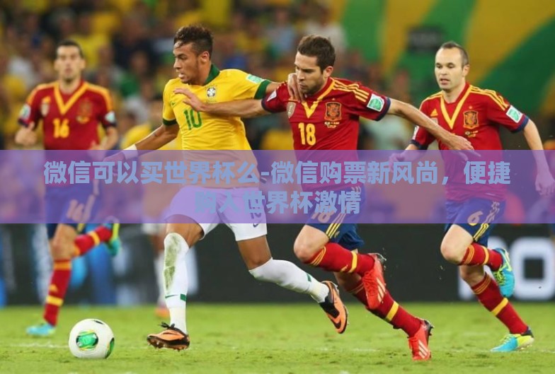 微信可以买世界杯么-微信购票新风尚，便捷购入世界杯激情
