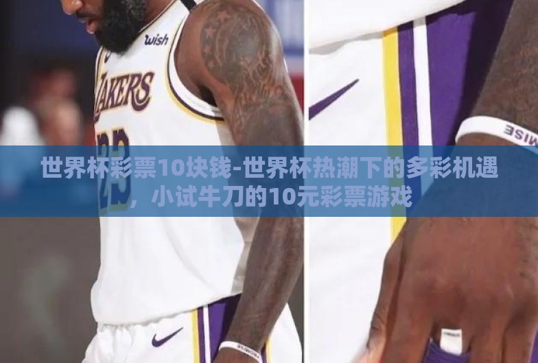 世界杯彩票10块钱-世界杯热潮下的多彩机遇,小试牛刀的10元彩票游戏 世界杯彩票10块钱-世界杯热潮下的多彩机遇,小试牛刀的10元彩票游戏