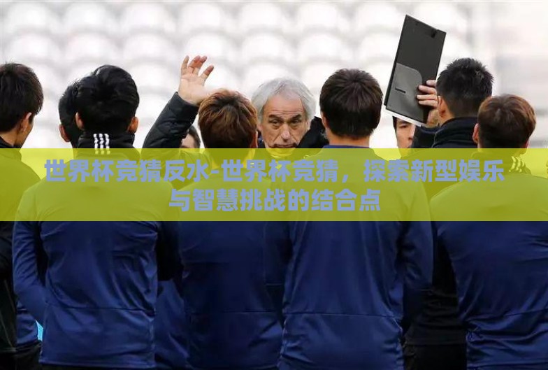 世界杯竞猜反水-世界杯竞猜,探索新型娱乐与智慧挑战的结合点 世界杯竞猜反水-世界杯竞猜,探索新型娱乐与智慧挑战的结合点