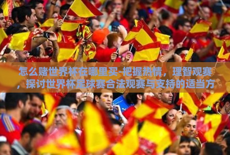 怎么赌世界杯在哪里买-把握热情,理智观赛,探讨世界杯足球赛合法观赛与支持的适当方式 怎么赌世界杯在哪里买-把握热情,理智观赛,探讨世界杯足球赛合法观赛与支持的适当方式