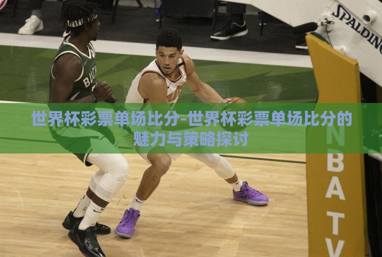 世界杯彩票单场比分-世界杯彩票单场比分的魅力与策略探讨