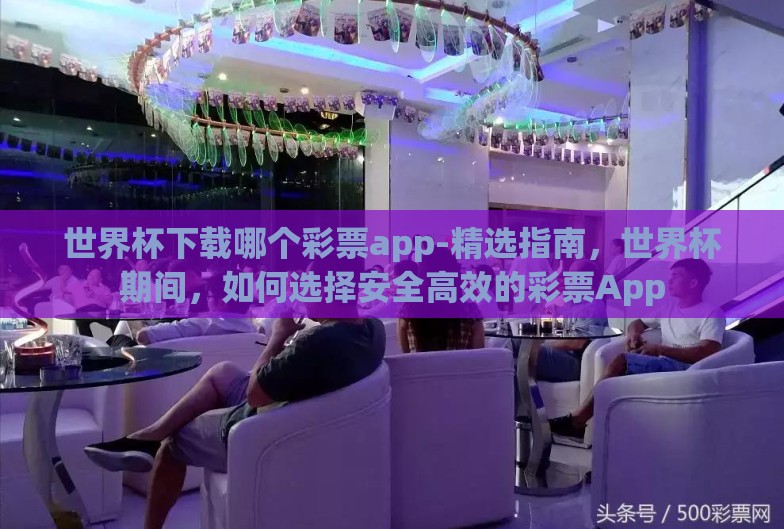 世界杯下载哪个彩票app-精选指南，世界杯期间，如何选择安全高效的彩票App