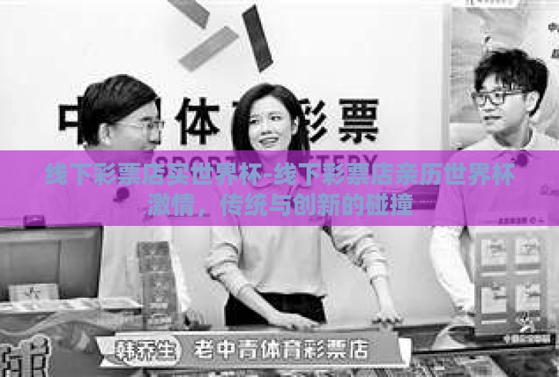 线下彩票店买世界杯-线下彩票店亲历世界杯激情,传统与创新的碰撞 线下彩票店买世界杯-线下彩票店亲历世界杯激情,传统与创新的碰撞