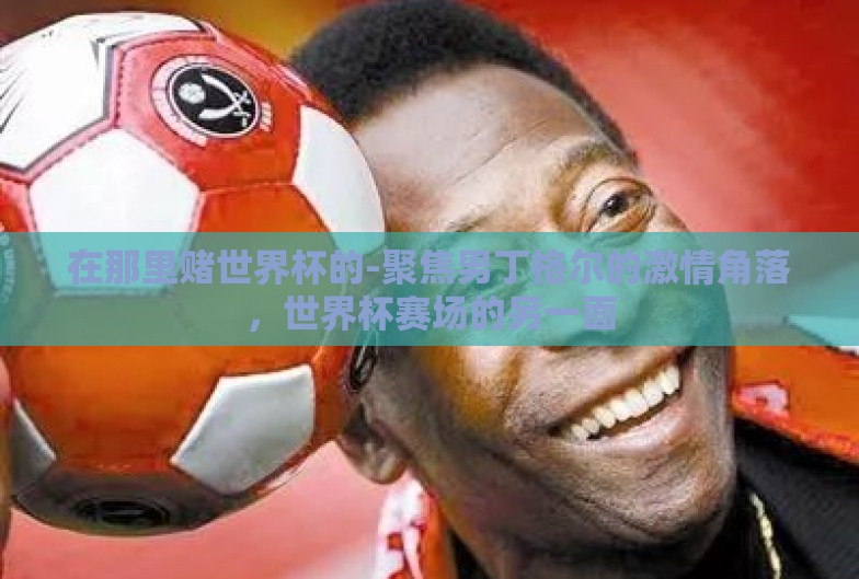 在那里赌世界杯的-聚焦男丁格尔的激情角落,世界杯赛场的另一面 在那里赌世界杯的-聚焦男丁格尔的激情角落,世界杯赛场的另一面