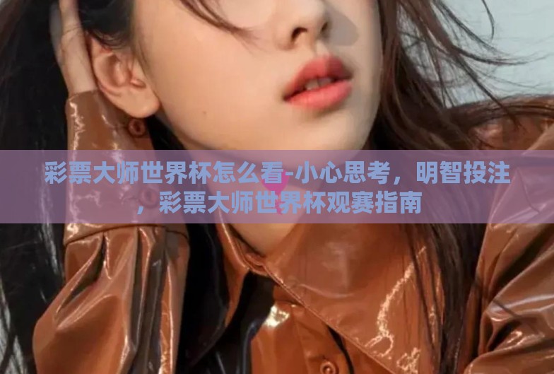 彩票大师世界杯怎么看-小心思考，明智投注，彩票大师世界杯观赛指南