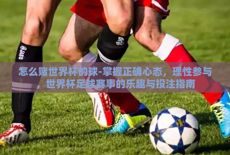 怎么赌世界杯的球-掌握正确心态,理性参与,世界杯足球赛事的乐趣与投注指南 怎么赌世界杯的球-掌握正确心态,理性参与,世界杯足球赛事的乐趣与投注指南