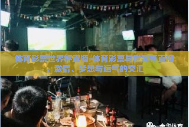 体育彩票世界杯直播-体育彩票与世界杯直播,激情、梦想与运气的交汇 体育彩票世界杯直播-体育彩票与世界杯直播,激情、梦想与运气的交汇