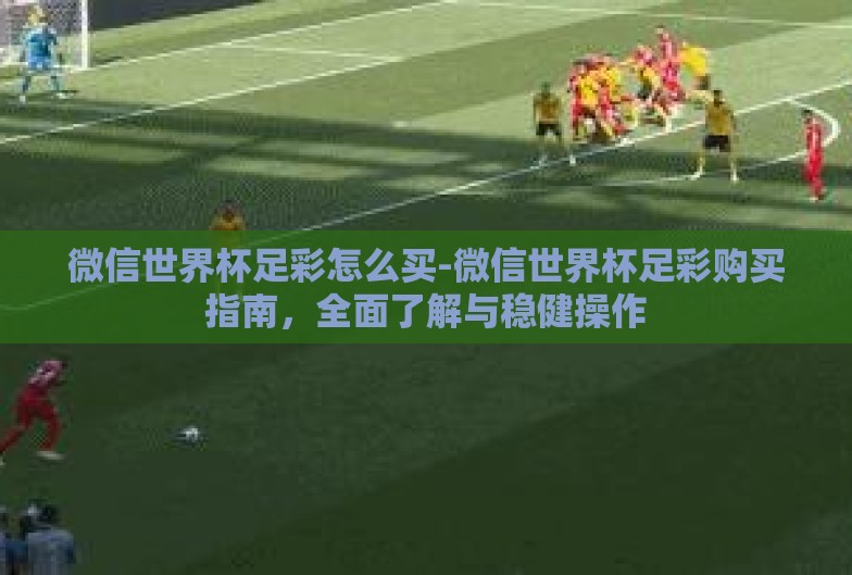 微信世界杯足彩怎么买-微信世界杯足彩购买指南，全面了解与稳健操作