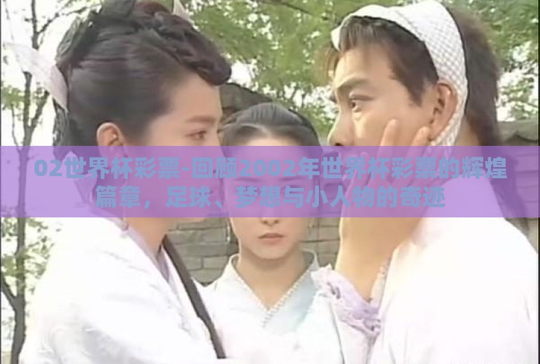 02世界杯彩票-回顾2002年世界杯彩票的辉煌篇章,足球、梦想与小人物的奇迹 02世界杯彩票-回顾2002年世界杯彩票的辉煌篇章,足球、梦想与小人物的奇迹