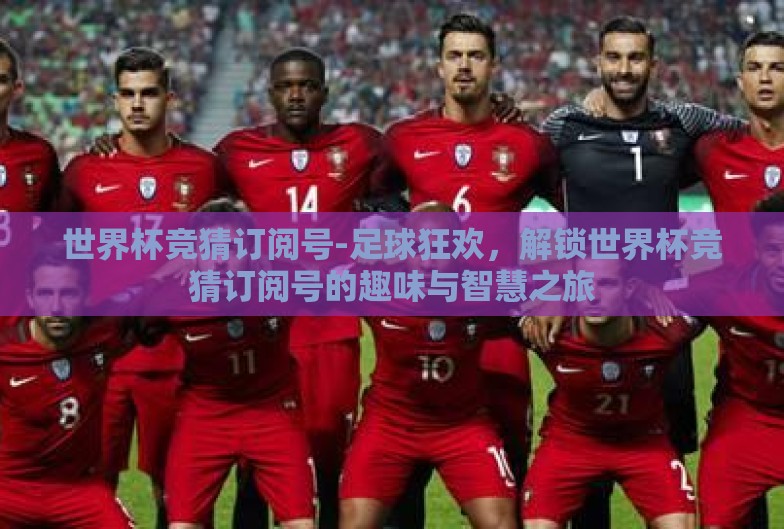 世界杯竞猜订阅号-足球狂欢,解锁世界杯竞猜订阅号的趣味与智慧之旅 世界杯竞猜订阅号-足球狂欢,解锁世界杯竞猜订阅号的趣味与智慧之旅