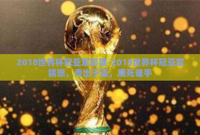 2018世界杯冠亚军彩票-2018世界杯冠亚军猜想,青出于蓝,鹿死谁手 2018世界杯冠亚军彩票-2018世界杯冠亚军猜想,青出于蓝,鹿死谁手