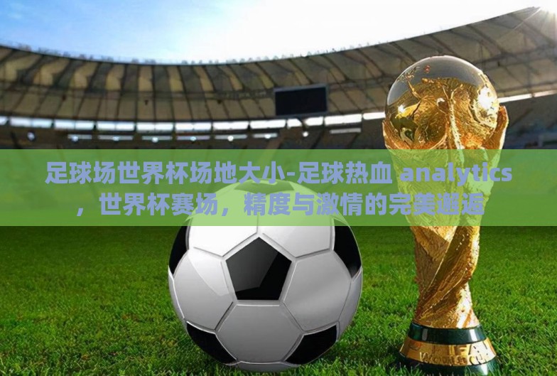 足球场世界杯场地大小-足球热血 analytics,世界杯赛场,精度与激情的完美邂逅 足球场世界杯场地大小-足球热血 analytics,世界杯赛场,精度与激情的完美邂逅