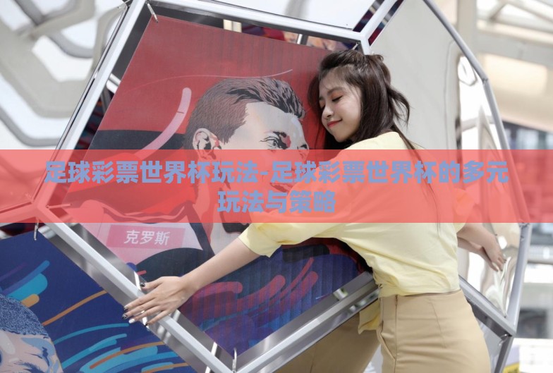 足球彩票世界杯玩法-足球彩票世界杯的多元玩法与策略 足球彩票世界杯玩法-足球彩票世界杯的多元玩法与策略