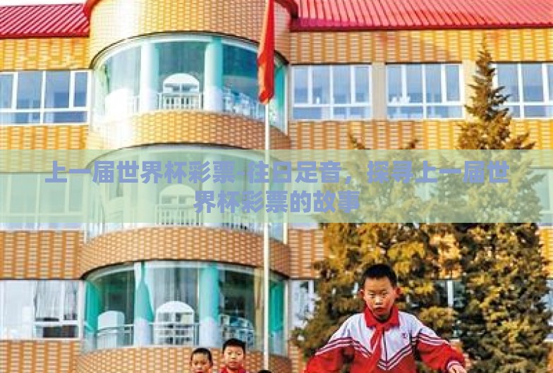 上一届世界杯彩票-往日足音,探寻上一届世界杯彩票的故事 上一届世界杯彩票-往日足音,探寻上一届世界杯彩票的故事