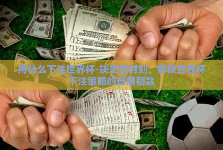 用什么下注世界杯-决定性时刻，解锁世界杯下注策略的智慧钥匙