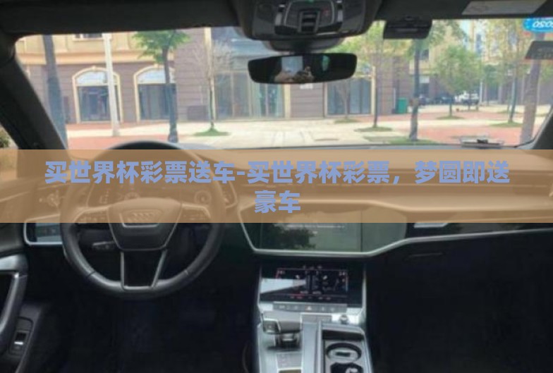 买世界杯彩票送车-买世界杯彩票,梦圆即送豪车 买世界杯彩票送车-买世界杯彩票,梦圆即送豪车