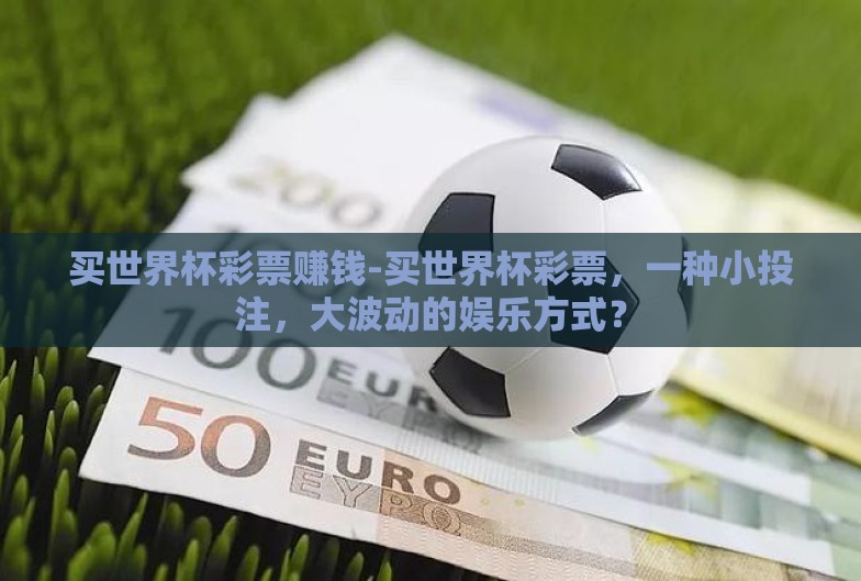 买世界杯彩票赚钱-买世界杯彩票,一种小投注,大波动的娱乐方式? 买世界杯彩票赚钱-买世界杯彩票,一种小投注,大波动的娱乐方式?