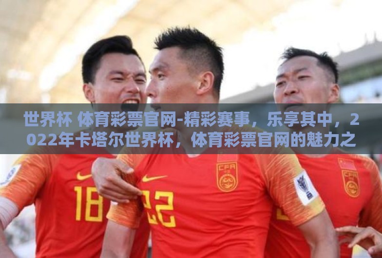 世界杯 体育彩票官网-精彩赛事,乐享其中,2022年卡塔尔世界杯,体育彩票官网的魅力之旅 世界杯 体育彩票官网-精彩赛事,乐享其中,2022年卡塔尔世界杯,体育彩票官网的魅力之旅