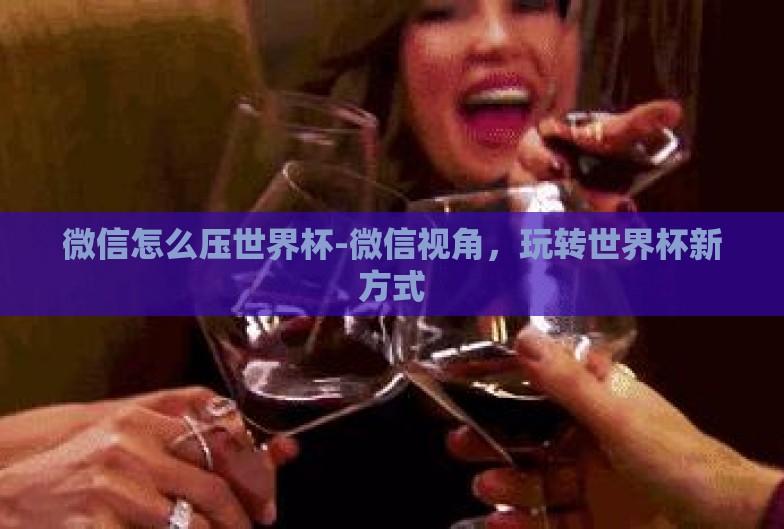 微信怎么压世界杯-微信视角,玩转世界杯新方式 微信怎么压世界杯-微信视角,玩转世界杯新方式