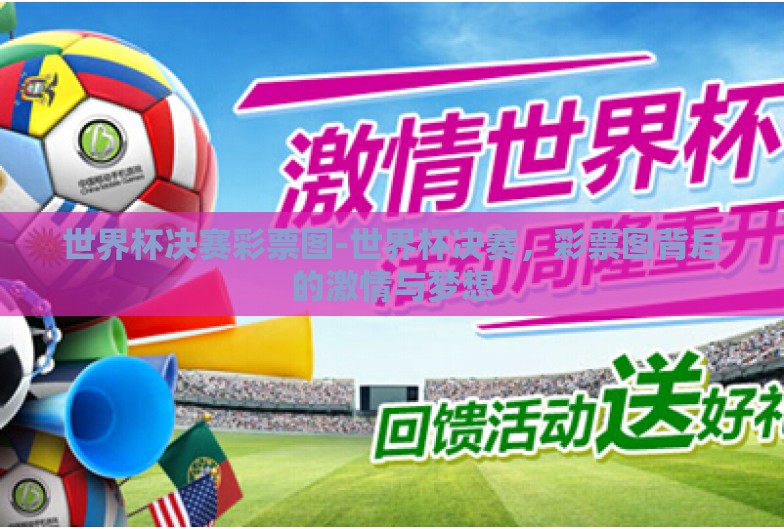 世界杯决赛彩票图-世界杯决赛,彩票图背后的激情与梦想 世界杯决赛彩票图-世界杯决赛,彩票图背后的激情与梦想