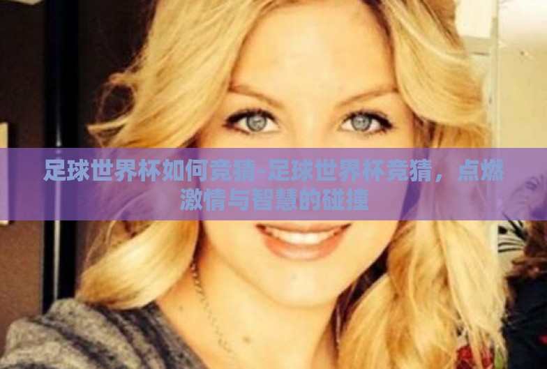 足球世界杯如何竞猜-足球世界杯竞猜,点燃激情与智慧的碰撞 足球世界杯如何竞猜-足球世界杯竞猜,点燃激情与智慧的碰撞