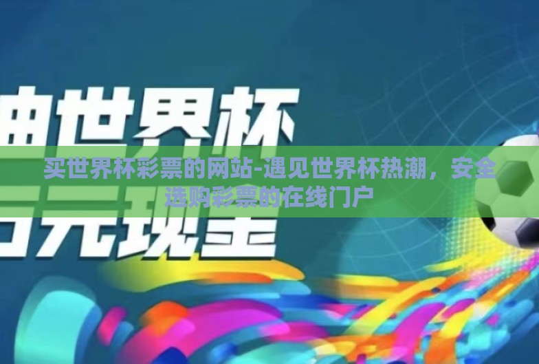 买世界杯彩票的网站-遇见世界杯热潮,安全选购彩票的在线门户 买世界杯彩票的网站-遇见世界杯热潮,安全选购彩票的在线门户