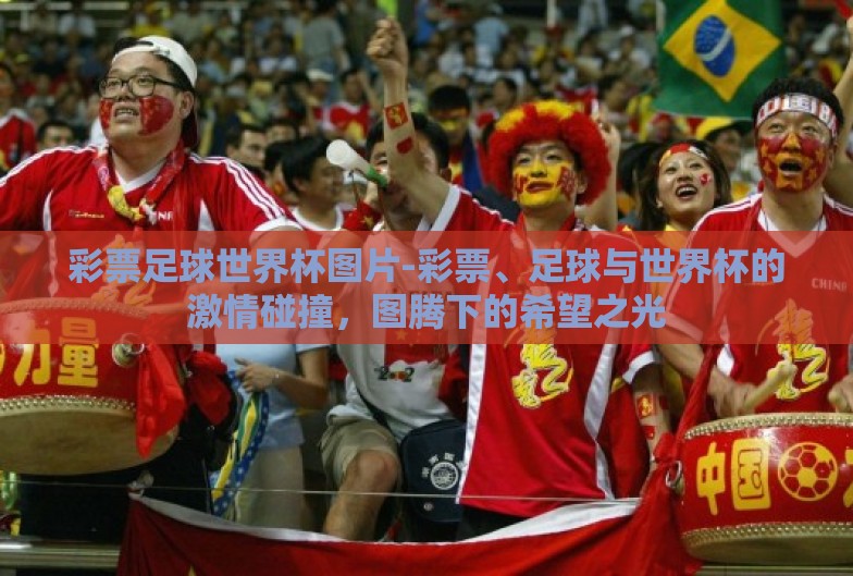 彩票足球世界杯图片-彩票、足球与世界杯的激情碰撞，图腾下的希望之光