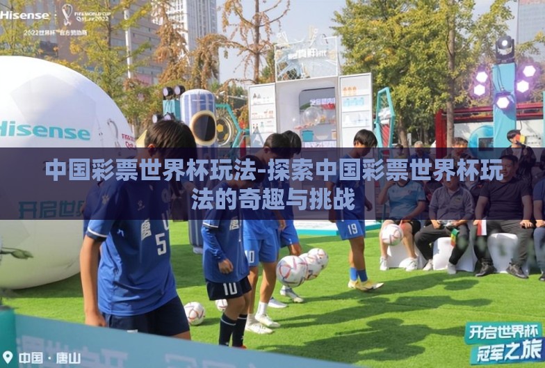 中国彩票世界杯玩法-探索中国彩票世界杯玩法的奇趣与挑战 中国彩票世界杯玩法-探索中国彩票世界杯玩法的奇趣与挑战